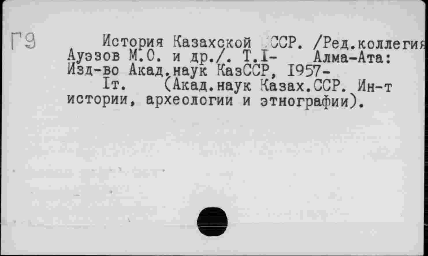 ﻿История Казахской OOP. /Ред.коллегии Ауэзов М.0, и др./. T.I- Алма-Ата: Изд-во Акад.наук КазССР, 1957-
1т. (Акад.наук Казах.ССР. Ин-т истории, археологии и этнографии).